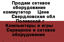 Продам сетевое оборудование ( коммутатор) › Цена ­ 40 000 - Свердловская обл., Полевской г. Компьютеры и игры » Серверное и сетевое оборудование   